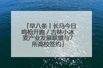 早八条丨长马今日鸣枪开跑／吉林小冰麦产业发展联盟与7所高校签约
