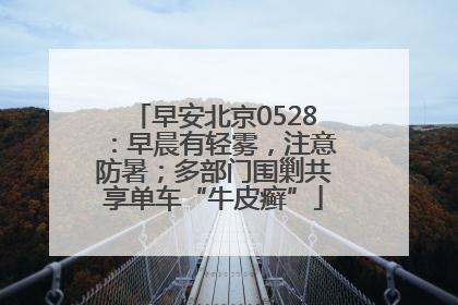 早安北京0528：早晨有轻雾，注意防暑；多部门围剿共享单车“牛皮癣”