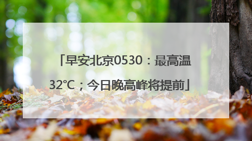 早安北京0530：最高温32℃；今日晚高峰将提前