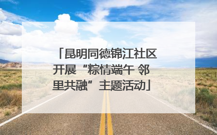 昆明同德锦江社区开展“粽情端午 邻里共融”主题活动