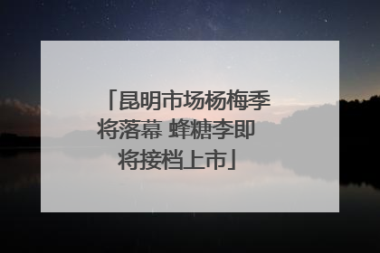 昆明市场杨梅季将落幕 蜂糖李即将接档上市