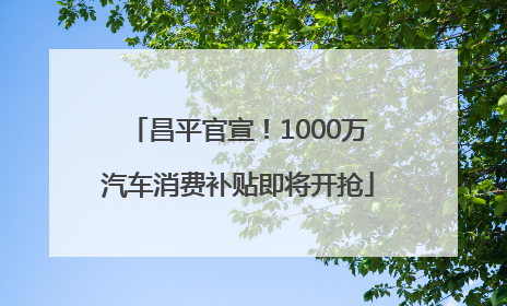 昌平官宣！1000万汽车消费补贴即将开抢