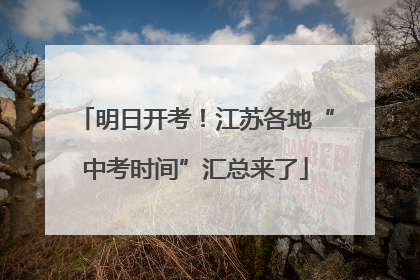 明日开考！江苏各地“中考时间”汇总来了