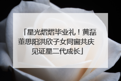 星光熠熠毕业礼！黄磊董思阳洪欣子女同窗共庆 见证星二代成长