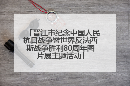 晋江市纪念中国人民抗日战争暨世界反法西斯战争胜利80周年图片展主题活动