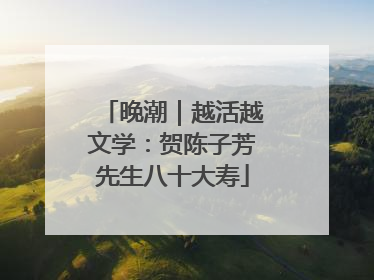 晚潮｜越活越文学：贺陈子芳先生八十大寿