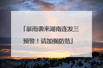 暴雨袭来湖南连发三预警！请加强防范