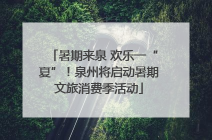 暑期来泉 欢乐一“夏”！泉州将启动暑期文旅消费季活动