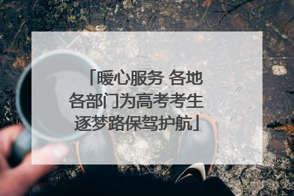 暖心服务 各地各部门为高考考生逐梦路保驾护航