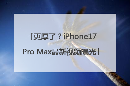 更厚了？iPhone17 Pro Max最新视频曝光