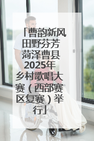 曹韵新风 田野芬芳 菏泽曹县2025年乡村歌唱大赛（西部赛区复赛）举行