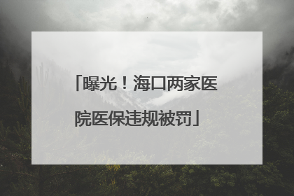 曝光！海口两家医院医保违规被罚
