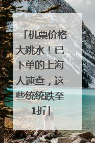 机票价格大跳水！已下单的上海人速查，这些统统跌至1折