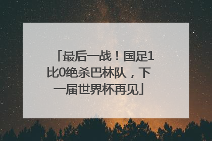 最后一战！国足1比0绝杀巴林队，下一届世界杯再见
