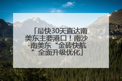 最快30天直达南美东主要港口！南沙-南美东“金砖快航”全面升级优化