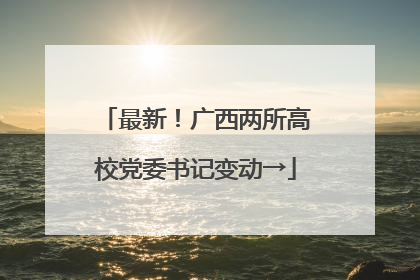 最新！广西两所高校党委书记变动→