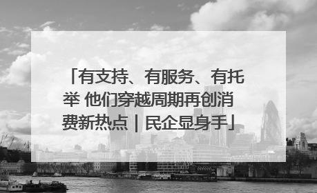 有支持、有服务、有托举 他们穿越周期再创消费新热点｜民企显身手