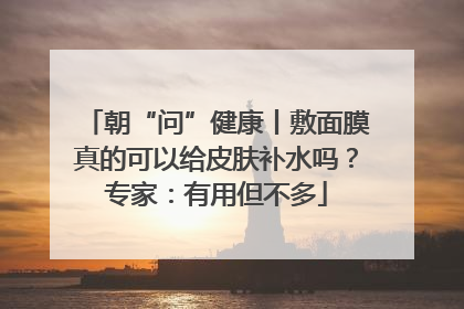 朝“问”健康丨敷面膜真的可以给皮肤补水吗？专家：有用但不多