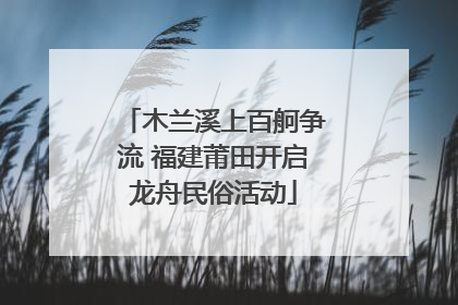 木兰溪上百舸争流 福建莆田开启龙舟民俗活动