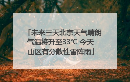 未来三天北京天气晴朗气温将升至33℃ 今天山区有分散性雷阵雨