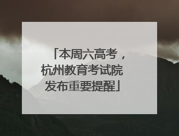 本周六高考，杭州教育考试院发布重要提醒