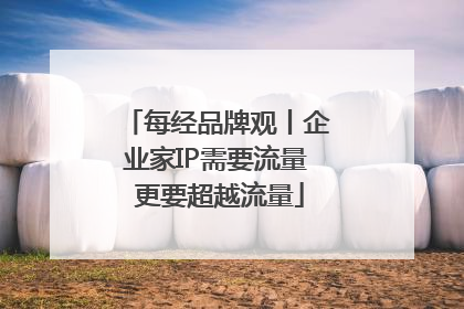 每经品牌观丨企业家IP需要流量 更要超越流量