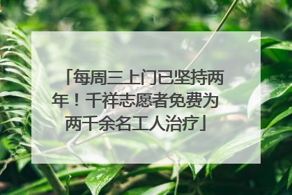 每周三上门已坚持两年！千祥志愿者免费为两千余名工人治疗