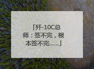 歼-10C总师：签不完，根本签不完……