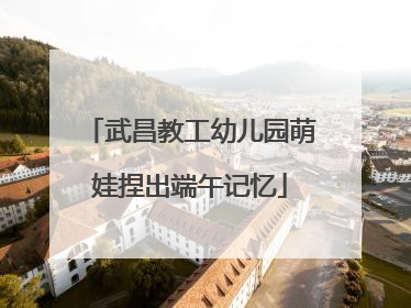 武昌教工幼儿园萌娃捏出端午记忆