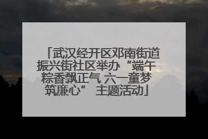 武汉经开区邓南街道振兴街社区举办“端午粽香飘正气 六一童梦筑廉心” 主题活动