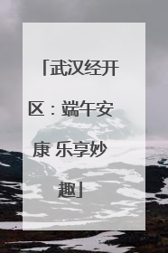 武汉经开区：端午安康 乐享妙趣
