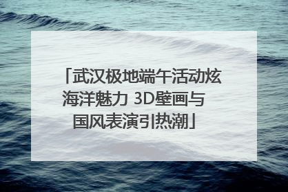 武汉极地端午活动炫海洋魅力 3D壁画与国风表演引热潮