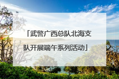 武警广西总队北海支队开展端午系列活动