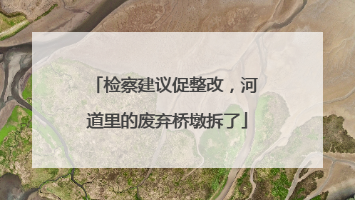 检察建议促整改，河道里的废弃桥墩拆了