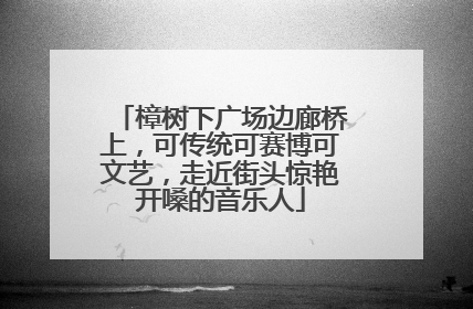 樟树下广场边廊桥上，可传统可赛博可文艺，走近街头惊艳开嗓的音乐人