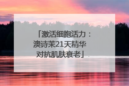 激活细胞活力：澳诗茉21天精华对抗肌肤衰老