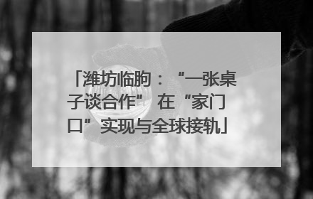 潍坊临朐：“一张桌子谈合作” 在“家门口”实现与全球接轨