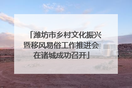 潍坊市乡村文化振兴暨移风易俗工作推进会在诸城成功召开
