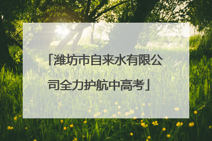 潍坊市自来水有限公司全力护航中高考