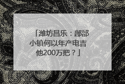 潍坊昌乐：鄌郚小镇何以年产电吉他200万把？