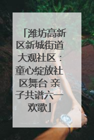 潍坊高新区新城街道大观社区：童心绽放社区舞台 亲子共谱六一欢歌