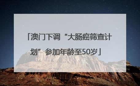 澳门下调“大肠癌筛查计划”参加年龄至50岁