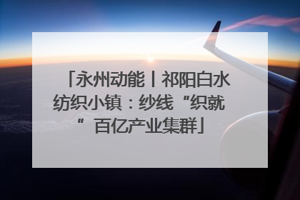 永州动能丨祁阳白水纺织小镇：纱线“织就”百亿产业集群