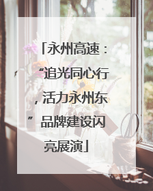 永州高速：“追光同心行，活力永州东”品牌建设闪亮展演