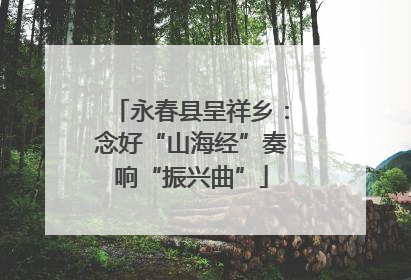 永春县呈祥乡：念好“山海经”奏响“振兴曲”