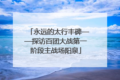 永远的太行丰碑——探访百团大战第一阶段主战场阳泉