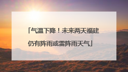 气温下降！未来两天福建仍有阵雨或雷阵雨天气