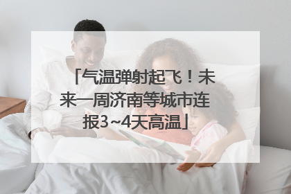 气温弹射起飞！未来一周济南等城市连报3~4天高温