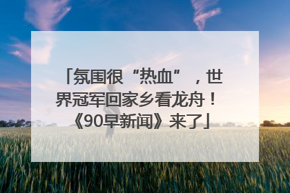 氛围很“热血”，世界冠军回家乡看龙舟！《90早新闻》来了