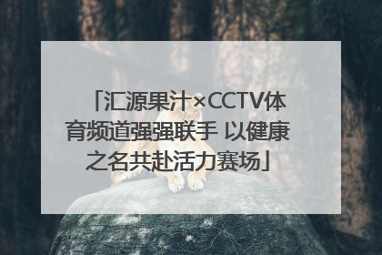 汇源果汁×CCTV体育频道强强联手 以健康之名共赴活力赛场